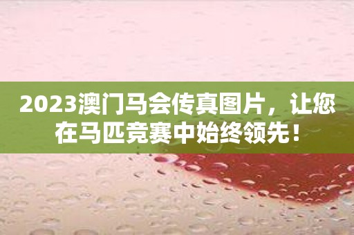 2023澳门马会传真图片，让您在马匹竞赛中始终领先！