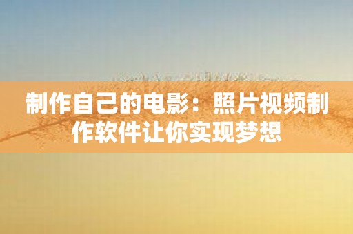 制作自己的电影：照片视频制作软件让你实现梦想