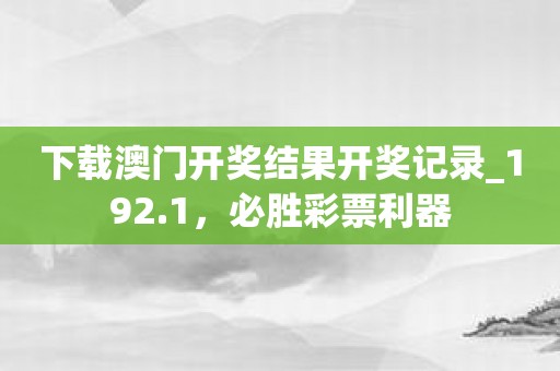 下载澳门开奖结果开奖记录_192.1，必胜彩票利器