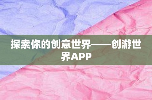 探索你的创意世界——创游世界APP