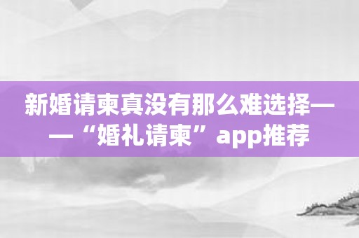 新婚请柬真没有那么难选择——“婚礼请柬”app推荐