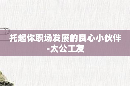 托起你职场发展的良心小伙伴-太公工友