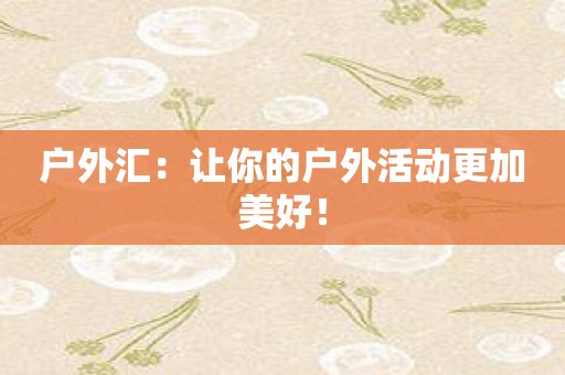 户外汇：让你的户外活动更加美好！