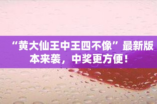 “黄大仙王中王四不像”最新版本来袭，中奖更方便！