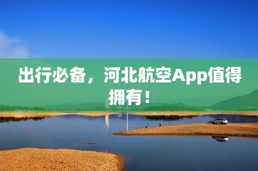 出行必备，河北航空App值得拥有！