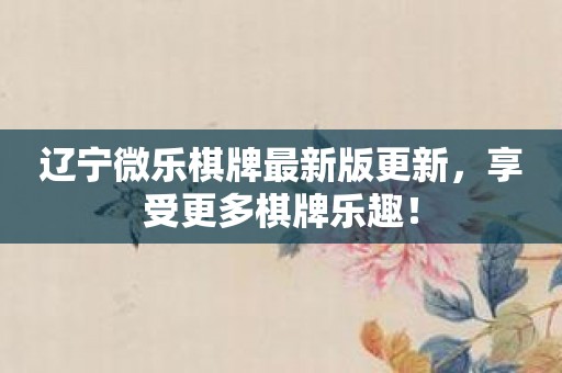 辽宁微乐棋牌最新版更新，享受更多棋牌乐趣！