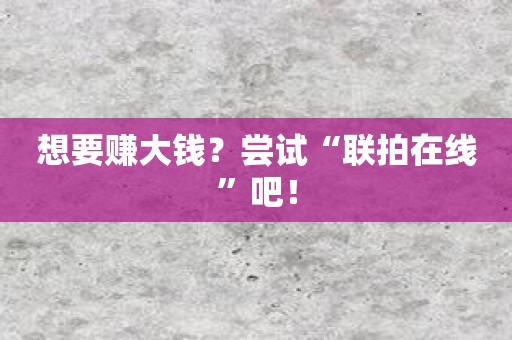 想要赚大钱？尝试“联拍在线”吧！