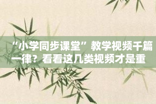“小学同步课堂”教学视频千篇一律？看看这几类视频才是重点！