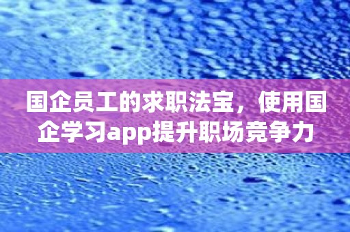 国企员工的求职法宝，使用国企学习app提升职场竞争力