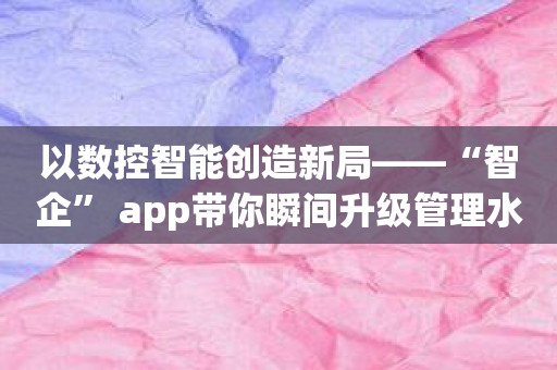 以数控智能创造新局——“智企” app带你瞬间升级管理水平