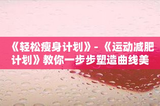 《轻松瘦身计划》- 《运动减肥计划》教你一步步塑造曲线美！