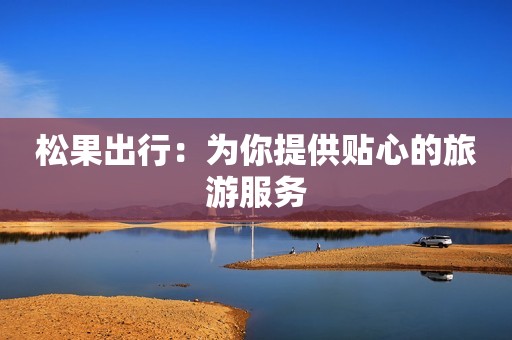 松果出行：为你提供贴心的旅游服务