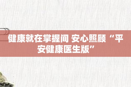 健康就在掌握间 安心照顾“平安健康医生版”