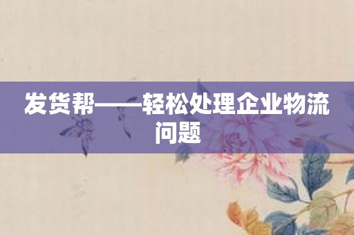 发货帮——轻松处理企业物流问题