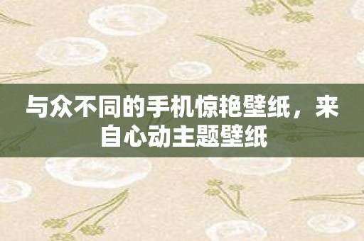 与众不同的手机惊艳壁纸，来自心动主题壁纸