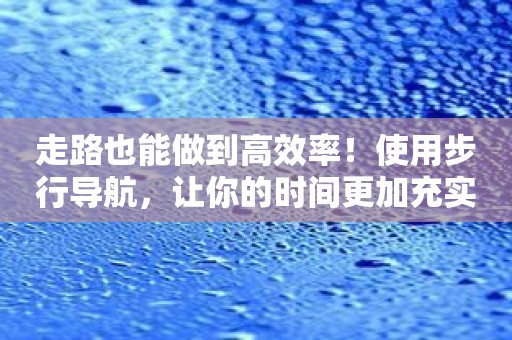 走路也能做到高效率！使用步行导航，让你的时间更加充实