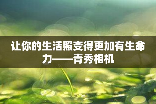 让你的生活照变得更加有生命力——青秀相机