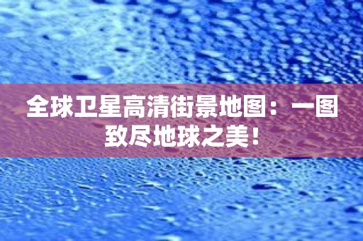 全球卫星高清街景地图：一图致尽地球之美！