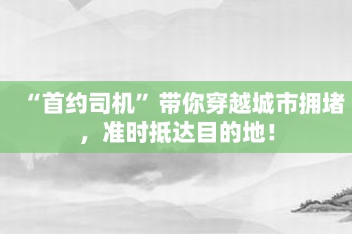 “首约司机”带你穿越城市拥堵，准时抵达目的地！