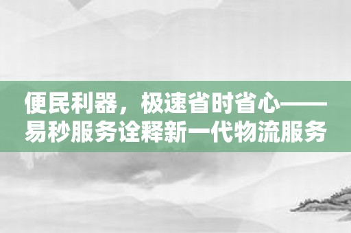 便民利器，极速省时省心——易秒服务诠释新一代物流服务！