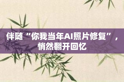 伴随“你我当年AI照片修复”，悄然翻开回忆