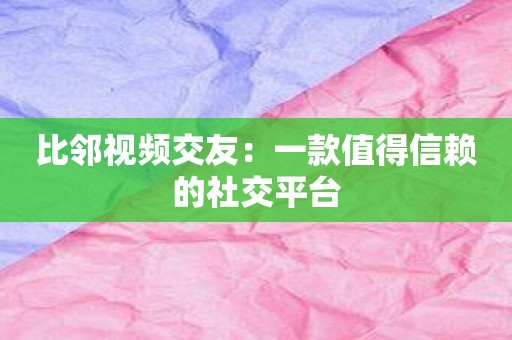 比邻视频交友：一款值得信赖的社交平台