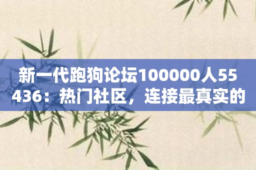 新一代跑狗论坛100000人55436：热门社区，连接最真实的自我