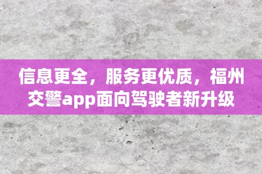 信息更全，服务更优质，福州交警app面向驾驶者新升级