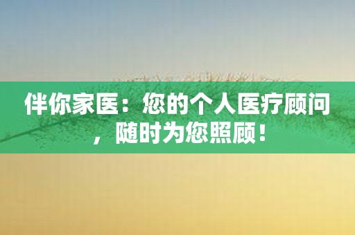 伴你家医：您的个人医疗顾问，随时为您照顾！