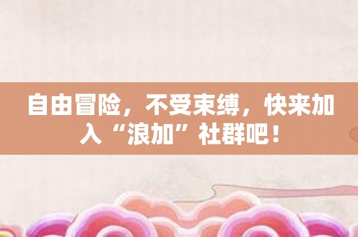 自由冒险，不受束缚，快来加入“浪加”社群吧！