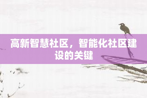 高新智慧社区，智能化社区建设的关键