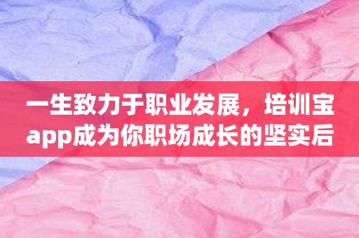 一生致力于职业发展，培训宝app成为你职场成长的坚实后盾！