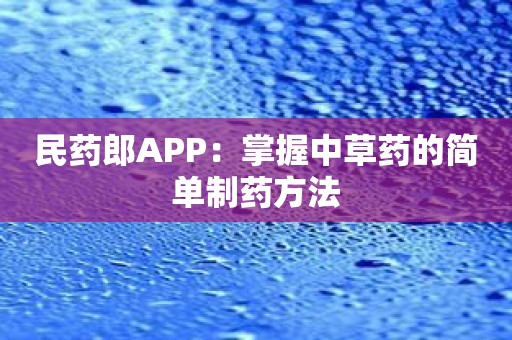 民药郎APP：掌握中草药的简单制药方法