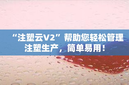 “注塑云V2”帮助您轻松管理注塑生产，简单易用！
