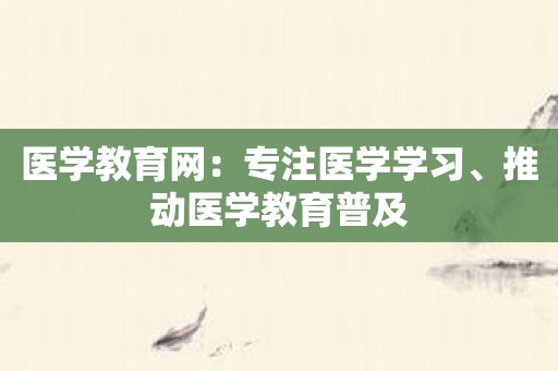 医学教育网：专注医学学习、推动医学教育普及