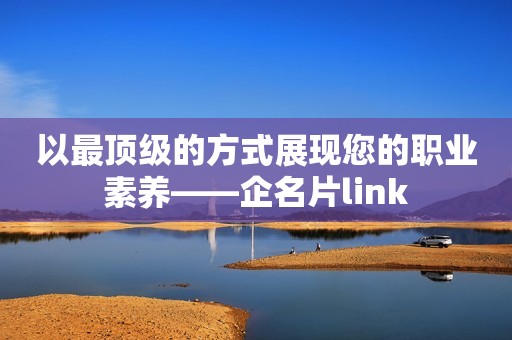 以最顶级的方式展现您的职业素养——企名片link