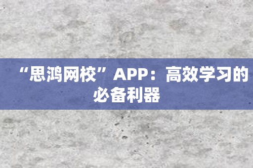 “思鸿网校”APP：高效学习的必备利器