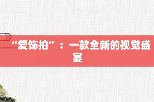 “爱饰拍”：一款全新的视觉盛宴