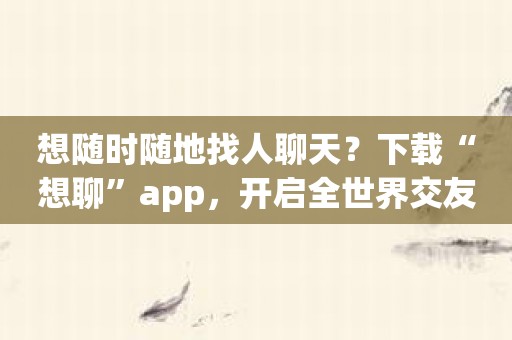 想随时随地找人聊天？下载“想聊”app，开启全世界交友之旅！