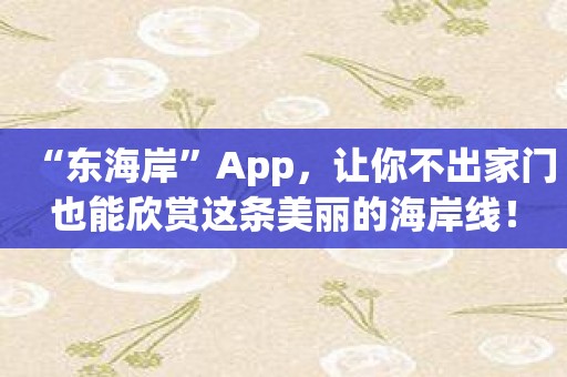 “东海岸”App，让你不出家门也能欣赏这条美丽的海岸线！