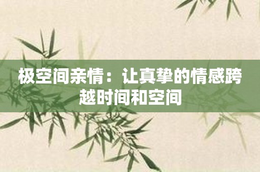 极空间亲情：让真挚的情感跨越时间和空间
