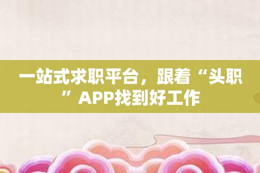 一站式求职平台，跟着“头职”APP找到好工作