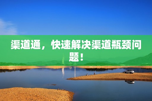 渠道通，快速解决渠道瓶颈问题！