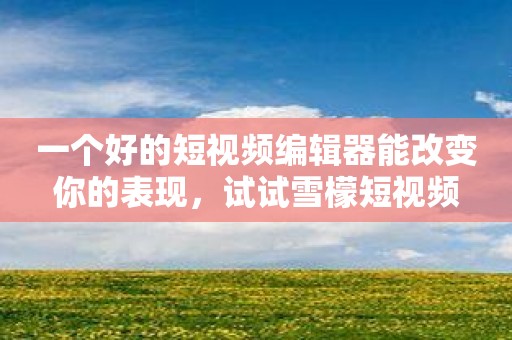 一个好的短视频编辑器能改变你的表现，试试雪檬短视频