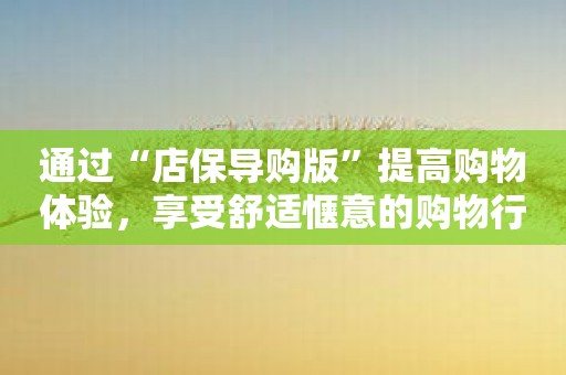 通过“店保导购版”提高购物体验，享受舒适惬意的购物行程
