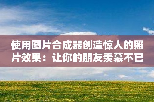 使用图片合成器创造惊人的照片效果：让你的朋友羡慕不已！