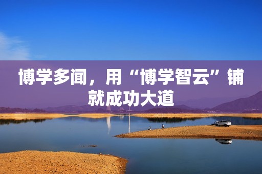 博学多闻，用“博学智云”铺就成功大道