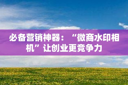 必备营销神器：“微商水印相机”让创业更竞争力