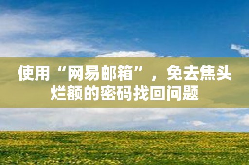 使用“网易邮箱”，免去焦头烂额的密码找回问题