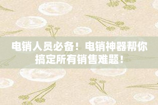 电销人员必备！电销神器帮你搞定所有销售难题！
